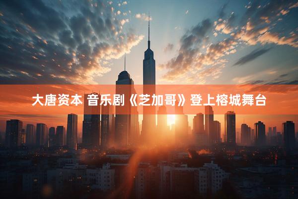 大唐资本 音乐剧《芝加哥》登上榕城舞台