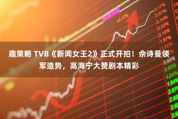 趣策略 TVB《新闻女王2》正式开拍！佘诗曼领军造势，高海宁大赞剧本精彩