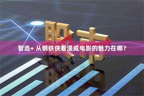 智选+ 从钢铁侠看漫威电影的魅力在哪？