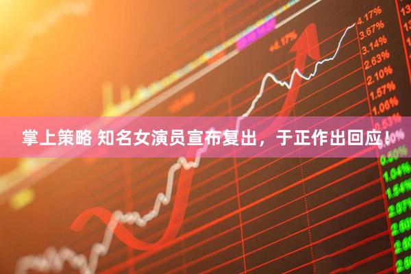 掌上策略 知名女演员宣布复出，于正作出回应！