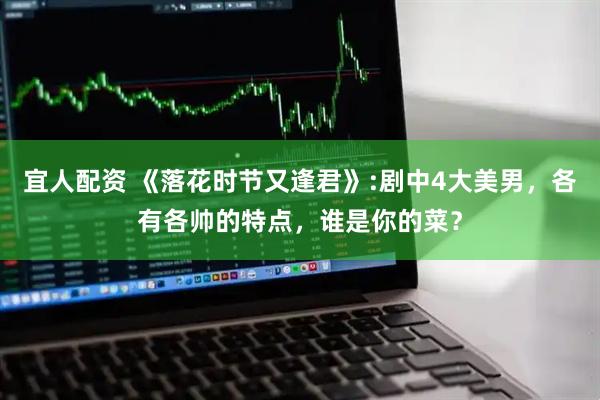 宜人配资 《落花时节又逢君》:剧中4大美男，各有各帅的特点，谁是你的菜？