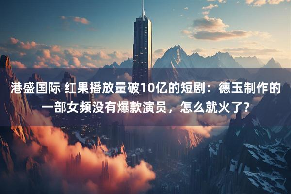 港盛国际 红果播放量破10亿的短剧：德玉制作的一部女频没有爆款演员，怎么就火了？
