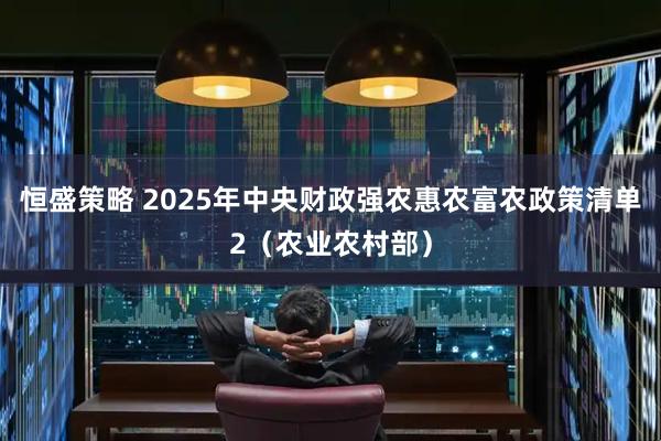 恒盛策略 2025年中央财政强农惠农富农政策清单2（农业农村部）