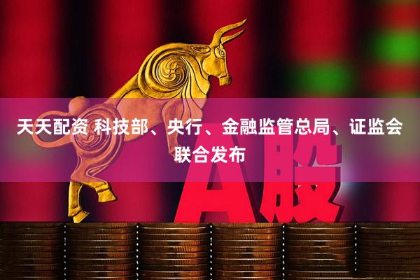 天天配资 科技部、央行、金融监管总局、证监会联合发布