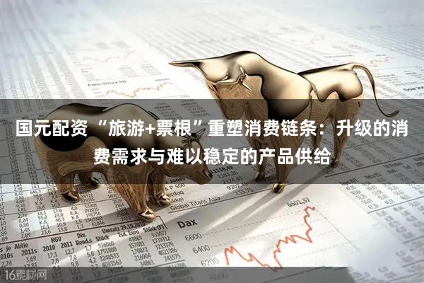 国元配资 “旅游+票根”重塑消费链条：升级的消费需求与难以稳定的产品供给