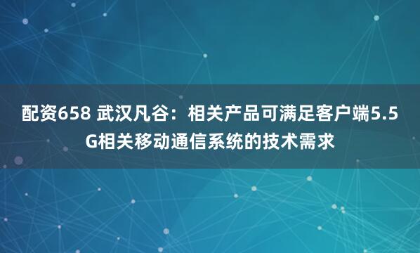 配资658 武汉凡谷：相关产品可满足客户端5.5G相关移动通信系统的技术需求
