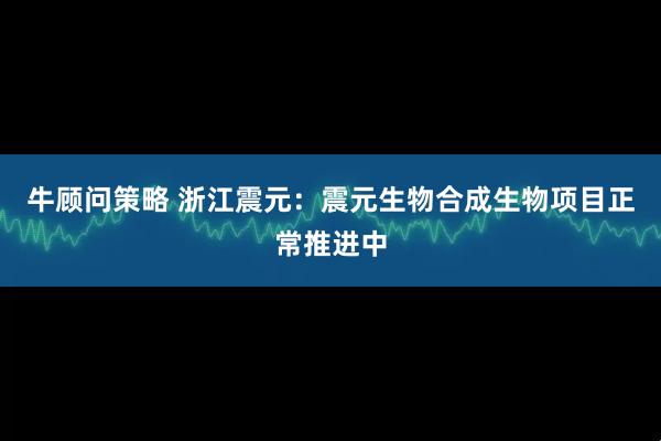 牛顾问策略 浙江震元：震元生物合成生物项目正常推进中
