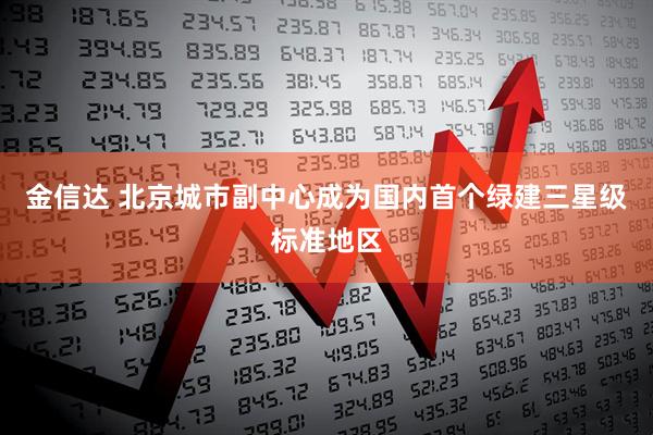 金信达 北京城市副中心成为国内首个绿建三星级标准地区