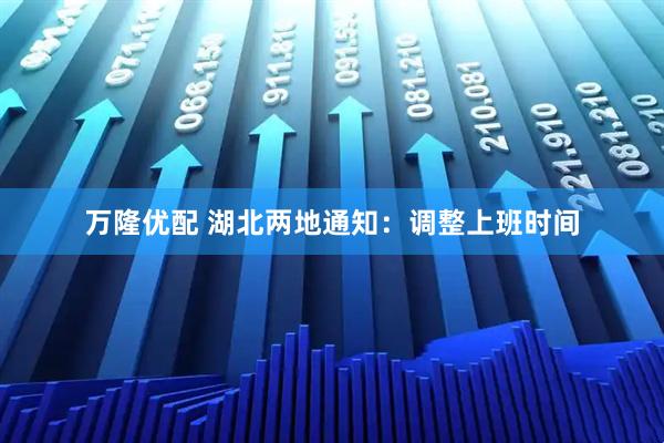 万隆优配 湖北两地通知：调整上班时间