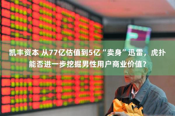 凯丰资本 从77亿估值到5亿“卖身”迅雷，虎扑能否进一步挖掘男性用户商业价值？