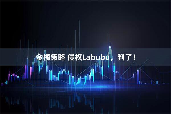 金橘策略 侵权Labubu，判了！