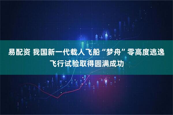 易配资 我国新一代载人飞船“梦舟”零高度逃逸飞行试验取得圆满成功