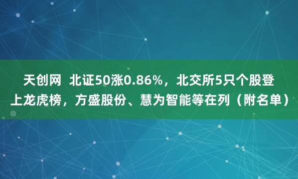 天创网  北证50涨0.86%，北交所5只个股登上龙虎榜，方盛股份、慧为智能等在列（附名单）
