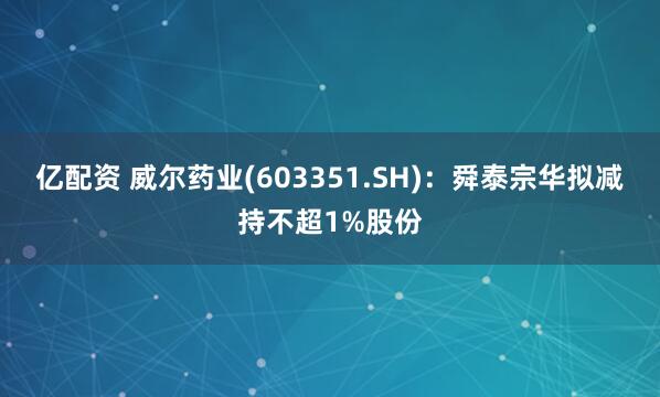 亿配资 威尔药业(603351.SH)：舜泰宗华拟减持不超1%股份