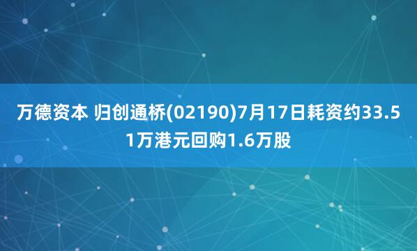 万德资本 归创通桥(02190)7月17日耗资约33.51万港元回购1.6万股