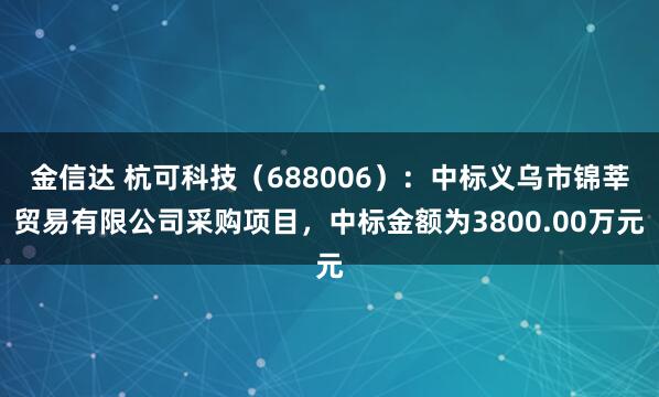 金信达 杭可科技（688006）：中标义乌市锦莘贸易有限公司采购项目，中标金额为3800.00万元