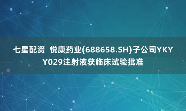 七星配资  悦康药业(688658.SH)子公司YKYY029注射液获临床试验批准