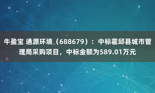 牛盈宝 通源环境（688679）：中标霍邱县城市管理局采购项目，中标金额为589.01万元