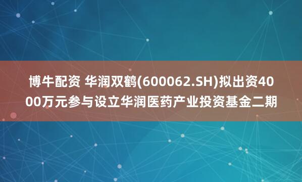博牛配资 华润双鹤(600062.SH)拟出资4000万元参与设立华润医药产业投资基金二期