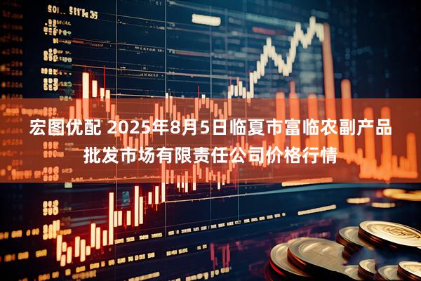 宏图优配 2025年8月5日临夏市富临农副产品批发市场有限责任公司价格行情