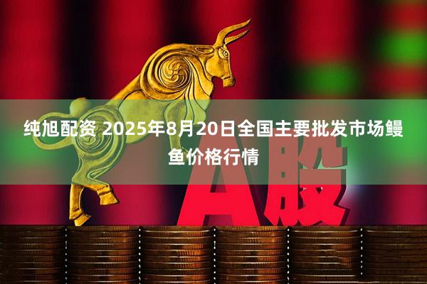 纯旭配资 2025年8月20日全国主要批发市场鳗鱼价格行情