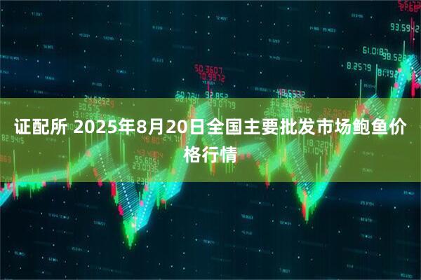 证配所 2025年8月20日全国主要批发市场鲍鱼价格行情