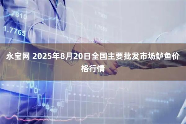 永宝网 2025年8月20日全国主要批发市场鲈鱼价格行情