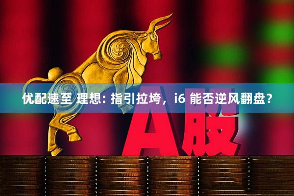 优配速至 理想: 指引拉垮，i6 能否逆风翻盘？