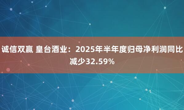 诚信双赢 皇台酒业：2025年半年度归母净利润同比减少32.59%