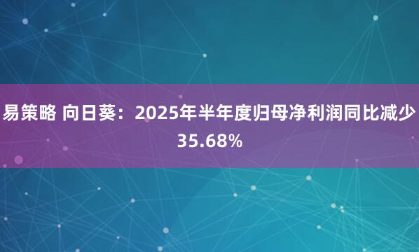 易策略 向日葵：2025年半年度归母净利润同比减少35.68%