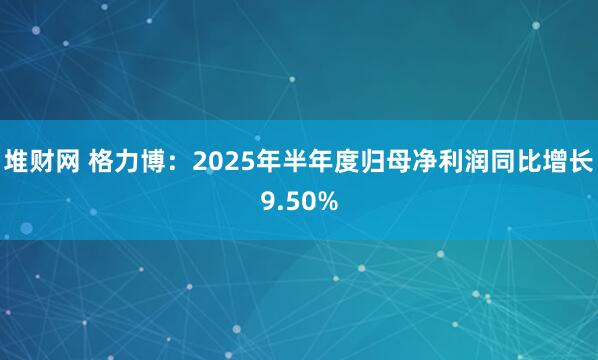 堆财网 格力博：2025年半年度归母净利润同比增长9.50%