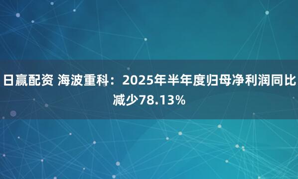 日赢配资 海波重科：2025年半年度归母净利润同比减少78.13%