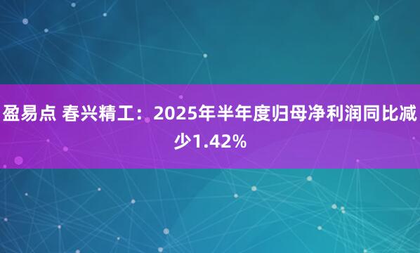 盈易点 春兴精工：2025年半年度归母净利润同比减少1.42%