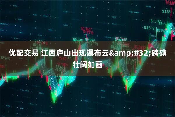 优配交易 江西庐山出现瀑布云&#32;磅礴壮阔如画