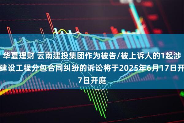 华夏理财 云南建投集团作为被告/被上诉人的1起涉及建设工程分包合同纠纷的诉讼将于2025年6月17日开庭