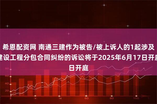 希恩配资网 南通三建作为被告/被上诉人的1起涉及建设工程分包合同纠纷的诉讼将于2025年6月17日开庭