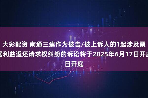 大彩配资 南通三建作为被告/被上诉人的1起涉及票据利益返还请求权纠纷的诉讼将于2025年6月17日开庭
