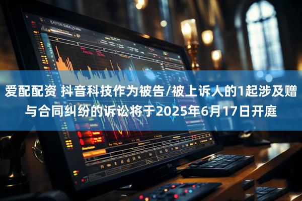 爱配配资 抖音科技作为被告/被上诉人的1起涉及赠与合同纠纷的诉讼将于2025年6月17日开庭