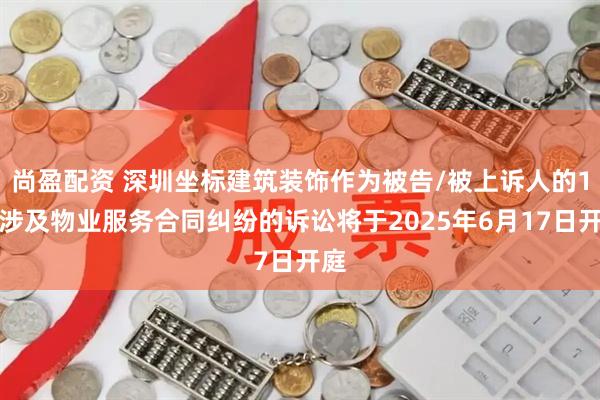 尚盈配资 深圳坐标建筑装饰作为被告/被上诉人的1起涉及物业服务合同纠纷的诉讼将于2025年6月17日开庭