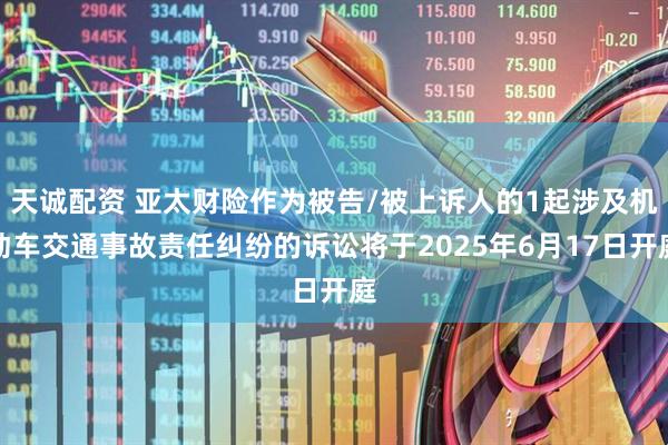 天诚配资 亚太财险作为被告/被上诉人的1起涉及机动车交通事故责任纠纷的诉讼将于2025年6月17日开庭