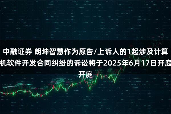 中融证券 朗坤智慧作为原告/上诉人的1起涉及计算机软件开发合同纠纷的诉讼将于2025年6月17日开庭
