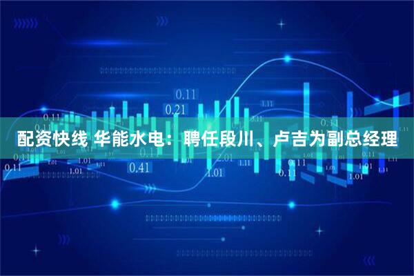 配资快线 华能水电：聘任段川、卢吉为副总经理