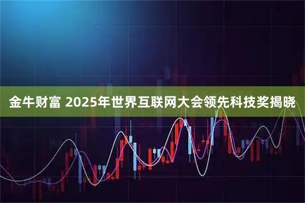 金牛财富 2025年世界互联网大会领先科技奖揭晓