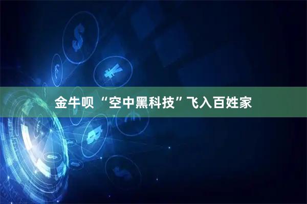 金牛呗 “空中黑科技”飞入百姓家