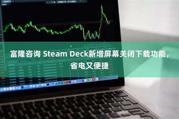 富隆咨询 Steam Deck新增屏幕关闭下载功能，省电又便捷