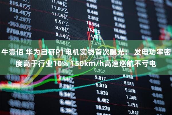 牛壹佰 华为自研P1电机实物首次曝光： 发电功率密度高于行业10% 150km/h高速巡航不亏电