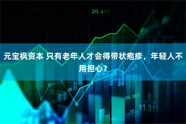 元宝枫资本 只有老年人才会得带状疱疹，年轻人不用担心？