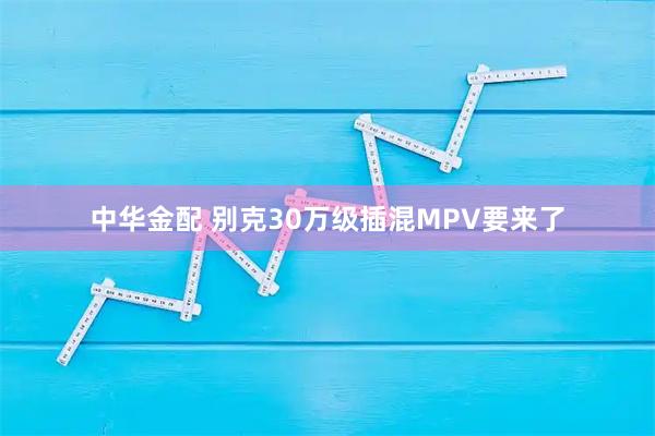 中华金配 别克30万级插混MPV要来了