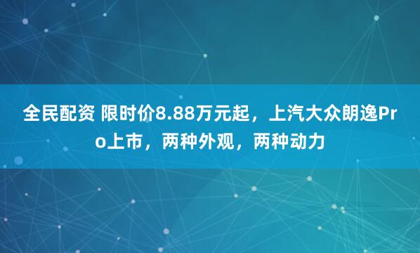 全民配资 限时价8.88万元起，上汽大众朗逸Pro上市，两种外观，两种动力