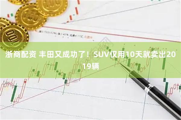 浙商配资 丰田又成功了！SUV仅用10天就卖出2019辆